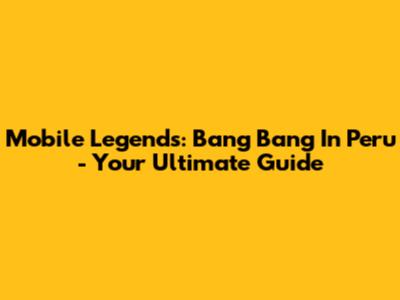 Mobile Legends: Bang Bang In Peru - Your Ultimate Guide