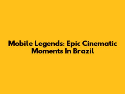 Mobile Legends: Epic Cinematic Moments In Brazil