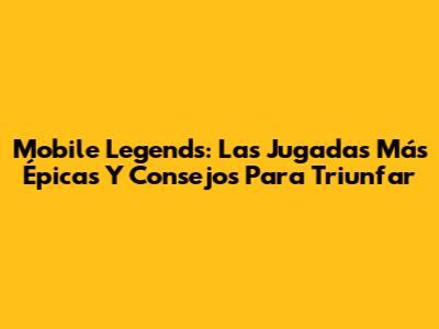 Mobile Legends: Las Jugadas Más Épicas Y Consejos Para Triunfar
