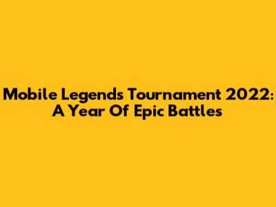 Mobile Legends Tournament 2022: A Year Of Epic Battles