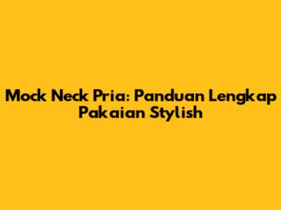 Mock Neck Pria: Panduan Lengkap Pakaian Stylish