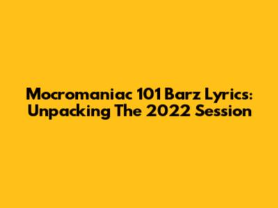 Mocromaniac 101 Barz Lyrics: Unpacking The 2022 Session