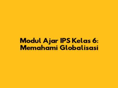 Modul Ajar IPS Kelas 6: Memahami Globalisasi