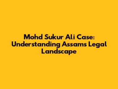 Mohd Sukur Ali Case: Understanding Assam's Legal Landscape