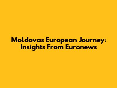 Moldova's European Journey: Insights From Euronews