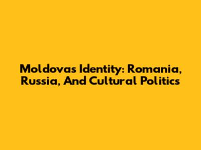 Moldova's Identity: Romania, Russia, And Cultural Politics