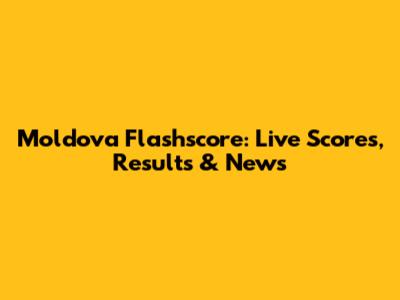 Moldova Flashscore: Live Scores, Results & News