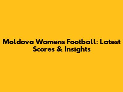 Moldova Women's Football: Latest Scores & Insights