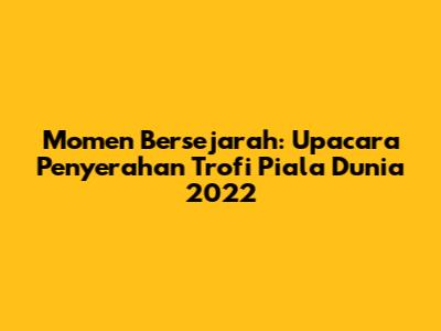Momen Bersejarah: Upacara Penyerahan Trofi Piala Dunia 2022