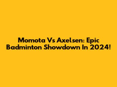 Momota Vs Axelsen: Epic Badminton Showdown In 2024!