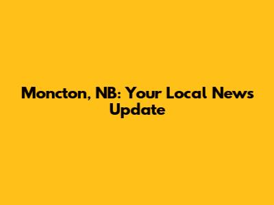 Moncton, NB: Your Local News Update