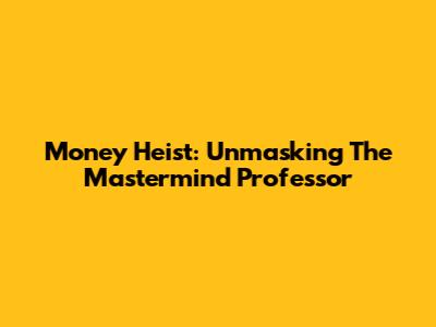 Money Heist: Unmasking The Mastermind Professor