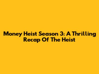 Money Heist Season 3: A Thrilling Recap Of The Heist