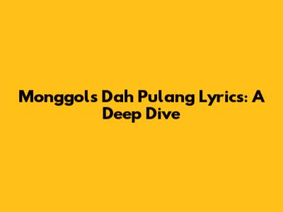Monggol's 'Dah Pulang' Lyrics: A Deep Dive