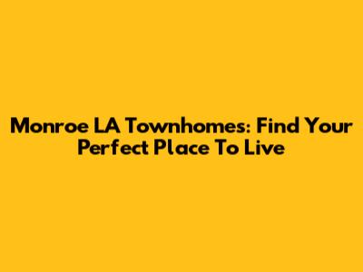 Monroe LA Townhomes: Find Your Perfect Place To Live