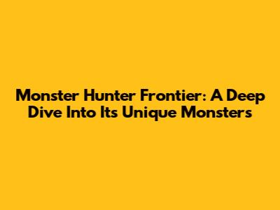 Monster Hunter Frontier: A Deep Dive Into Its Unique Monsters
