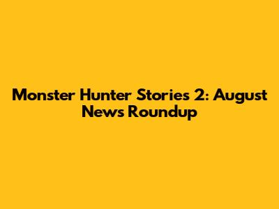 Monster Hunter Stories 2: August News Roundup