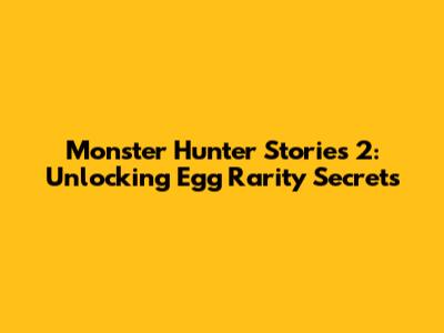 Monster Hunter Stories 2: Unlocking Egg Rarity Secrets