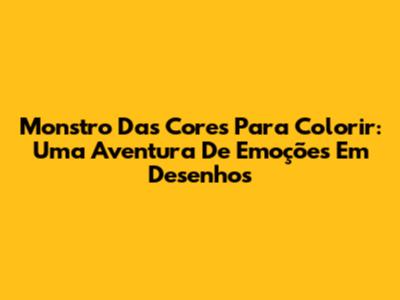 Monstro Das Cores Para Colorir: Uma Aventura De Emoções Em Desenhos