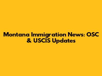 Montana Immigration News: OSC & USCIS Updates