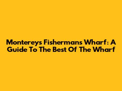 Monterey's Fisherman's Wharf: A Guide To The Best Of The Wharf