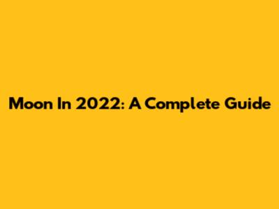 Moon In 2022: A Complete Guide