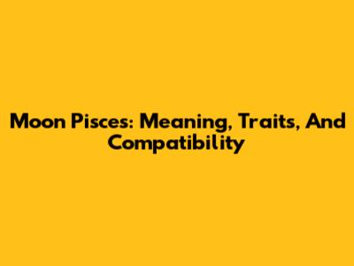 Moon Pisces: Meaning, Traits, And Compatibility