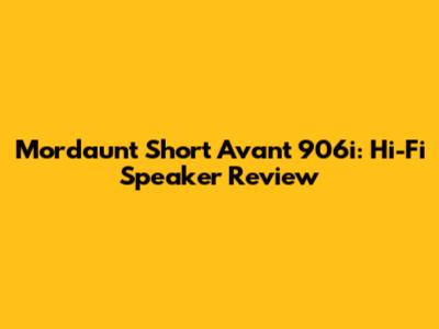 Mordaunt Short Avant 906i: Hi-Fi Speaker Review