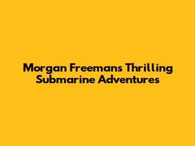 Morgan Freeman's Thrilling Submarine Adventures