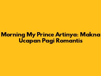Morning My Prince Artinya: Makna Ucapan Pagi Romantis