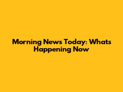 Morning News Today: What's Happening Now
