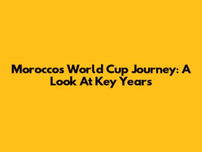 Morocco's World Cup Journey: A Look At Key Years