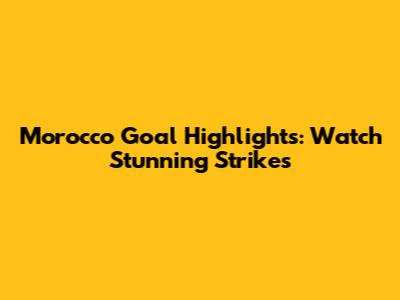 Morocco Goal Highlights: Watch Stunning Strikes