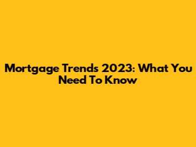 Mortgage Trends 2023: What You Need To Know
