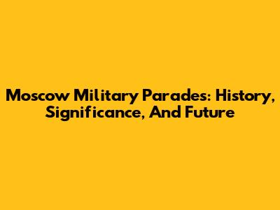 Moscow Military Parades: History, Significance, And Future