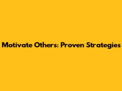Motivate Others: Proven Strategies