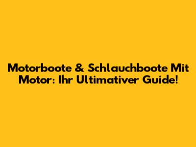 Motorboote & Schlauchboote Mit Motor: Ihr Ultimativer Guide!