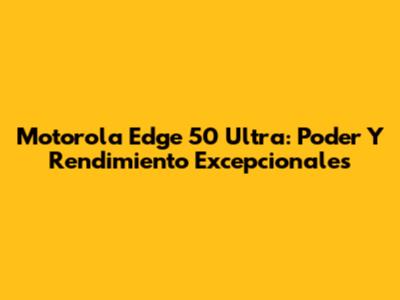 Motorola Edge 50 Ultra: Poder Y Rendimiento Excepcionales