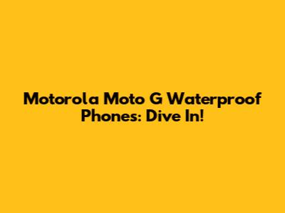 Motorola Moto G Waterproof Phones: Dive In!
