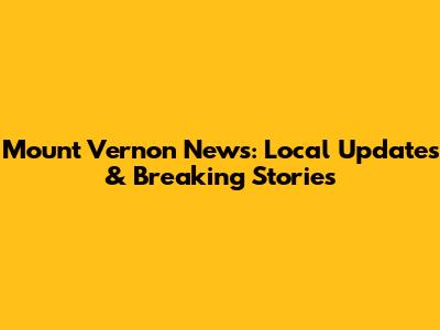 Mount Vernon News: Local Updates & Breaking Stories