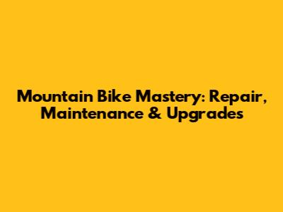 Mountain Bike Mastery: Repair, Maintenance & Upgrades