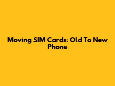 Moving SIM Cards: Old To New Phone