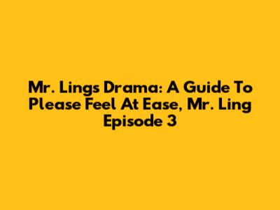 Mr. Ling's Drama: A Guide To 'Please Feel At Ease, Mr. Ling' Episode 3