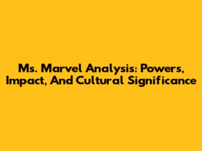Ms. Marvel Analysis: Powers, Impact, And Cultural Significance