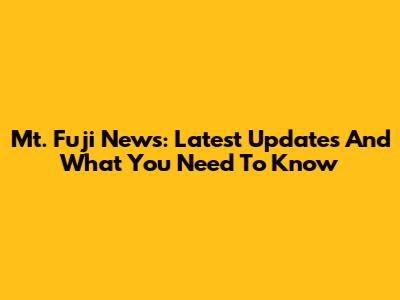 Mt. Fuji News: Latest Updates And What You Need To Know