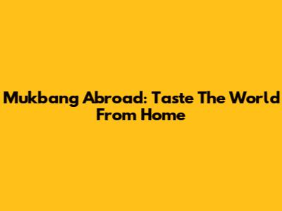 Mukbang Abroad: Taste The World From Home