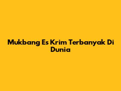 Mukbang Es Krim Terbanyak Di Dunia