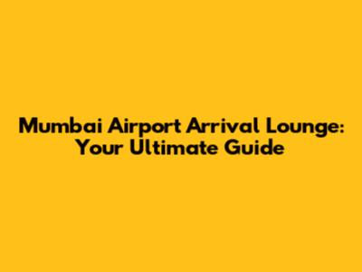 Mumbai Airport Arrival Lounge: Your Ultimate Guide