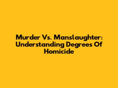 Murder Vs. Manslaughter: Understanding Degrees Of Homicide