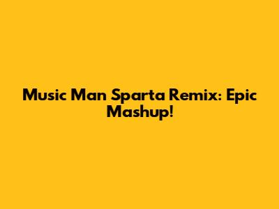 Music Man Sparta Remix: Epic Mashup!